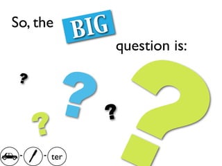 ?
So, the
             B IG
                    question is:

 ?


     ?
       ?        ?
 -   - ter
 