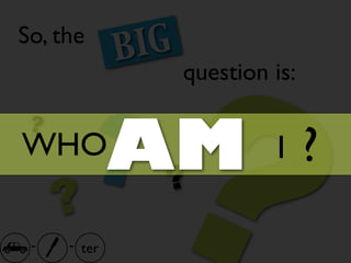 ?
So, the
             B IG
                    question is:

 ?
WHO
     ?
          ??
          AM                  I    ?
 -   - ter
 