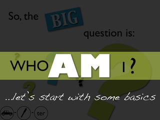 ?
So, the
              B IG
                     question is:

 ?
 WHO
      ?
          ??
          AM                 I?
...let’s start with some basics
  -   - ter
 