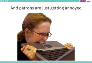 And patrons are just getting annoyed
 