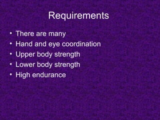Requirements
•   There are many
•   Hand and eye coordination
•   Upper body strength
•   Lower body strength
•   High endurance
 