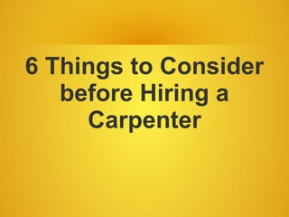 6 Things to Consider
before Hiring a
Carpenter
 