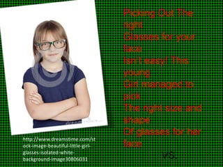 http://www.dreamstime.com/st
ock-image-beautiful-little-girlglasses-isolated-whitebackground-image30806031

Picking Out The
right
Glasses for your
face
Isn’t easy! This
young
Girl managed to
pick
The right size and
shape
Of glasses for her
face
VS.

 