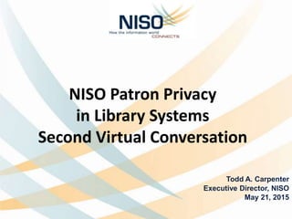 NISO Patron Privacy
in Library Systems
Second Virtual Conversation
Todd A. Carpenter
Executive Director, NISO
May 21, 2015
 