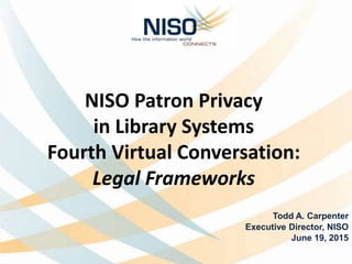 NISO Patron Privacy
in Library Systems
Fourth Virtual Conversation:
Legal Frameworks
Todd A. Carpenter
Executive Director, NISO
June 19, 2015
 