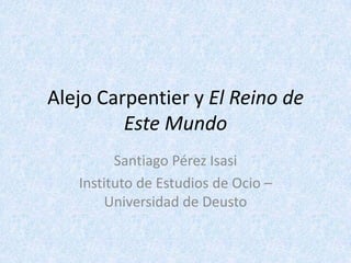 Alejo Carpentier y El Reino de
         Este Mundo
         Santiago Pérez Isasi
   Instituto de Estudios de Ocio –
       Universidad de Deusto
 