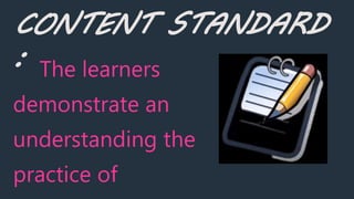 CONTENT STANDARD
: The learners
demonstrate an
understanding the
practice of
 