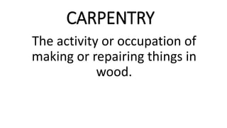 CARPENTRY
The activity or occupation of
making or repairing things in
wood.
 