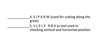 ____________4. S I P A R W (used for cutting along the
grain)
____________5. V L E L E R B A (a tool used in
checking vertical and horizontal position
 