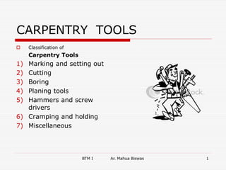 BTM I Ar. Mahua Biswas 1
CARPENTRY TOOLS
 Classification of
Carpentry Tools
1) Marking and setting out
2) Cutting
3) Boring
4) Planing tools
5) Hammers and screw
drivers
6) Cramping and holding
7) Miscellaneous
 