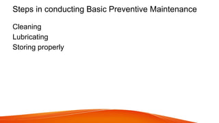 Steps in conducting Basic Preventive Maintenance
Cleaning
Lubricating
Storing properly
 