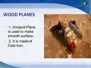 WOOD PLANES
1. Ironjack Plane
is used to make
smooth surface.
2. It is made of
Cast Iron.
 