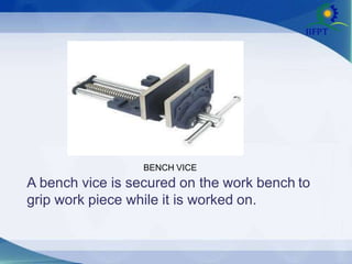 A bench vice is secured on the work bench to
grip work piece while it is worked on.
BENCH VICE
 
