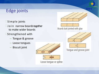 Edge joints
Simple joints
 J o i n narrow boardstogether
to make wider boards
Strengthened with
– Tongue & groove
– Loose tongues
– Biscuit joint
 