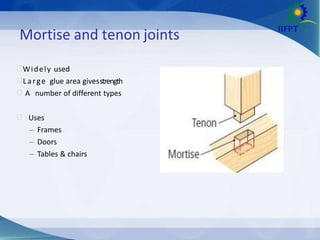 Mortise and tenon joints
Widely used
Large glue area givesstrength
 A number of different types
 Uses
– Frames
– Doors
– Tables & chairs
 