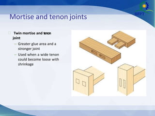 Mortise and tenon joints
 Twin mortise and tenon
joint
– Greater glue area and a
stronger joint
– Used when a wide tenon
could become loose with
shrinkage
 