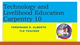 Technology and
Livelihood Education
Carpentry 10
FERDINAND R. ALBERTO
TLE TEACHER
 