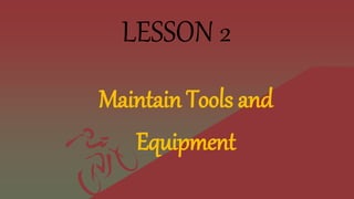 LESSON 2
Maintain Tools and
Equipment
 