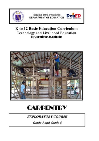 Republic of the Philippines
DEPARTMENT OF EDUCATION

K to 12 Basic Education Curriculum
Technology and Livelihood Education
Learning Module

CARPENTRY
EXPLORATORY COURSE
Grade 7 and Grade 8

 