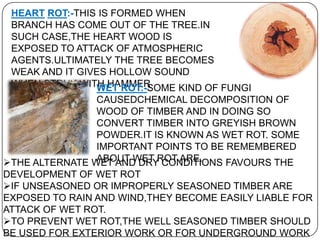 DRY ROT :- SOME TYPES OF FUNGI FEED
ON WOODS AND DURING FEEDING THEY
ATTACK ON WOOD AND CONVERT IT INTO
DRY POWDER FORM.TH...