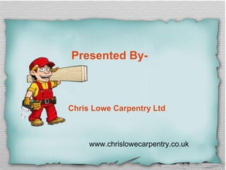 Presented By-
Chris Lowe Carpentry Ltd
www.chrislowecarpentry.co.uk
 