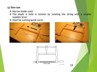 (g) Bow saw
 Narrow blade used
 The blade is held in tension by twisting the string with a smaller
wooden lever
 Used for cutting quick curve
13
 