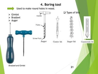 4. Boring tool
Used to make round holes in wood.
21
 Types of bits
 Gimlet
 Bradawl
 Auger
Bradawl and Gimlet
 