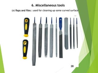 6. Miscellaneous tools
(a) Raps and files : used for cleaning up some curved surface
28
 