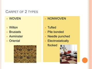 CARPET OF 2 TYPES
 WOVEN
 Wilton
 Brussels
 Axminster
 Oriental
 NONWOVEN
 Tufted
 Pile bonded
 Needle punched
 Electrostatically
flocked
 