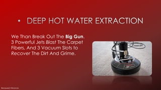 We Than Break Out The Big Gun.
3 Powerful Jets Blast The Carpet
Fibers, And 3 Vacuum Slots to
Recover The Dirt And Grime.
Renewed Vibrance
 