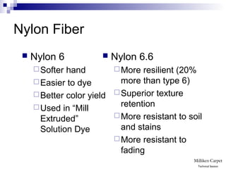 Nylon Fiber
 Nylon 6
Softer hand
Easier to dye
Better color yield
Used in “Mill
Extruded”
Solution Dye
 Nylon 6.6
More resilient (20%
more than type 6)
Superior texture
retention
More resistant to soil
and stains
More resistant to
fading
Technical Session
 