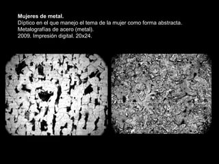 Mujeres de metal. Díptico en el que manejo el tema de la mujer como forma abstracta. Metalografías de acero (metal). 2009. Impresión digital. 20x24. 