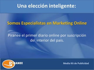 Una elección inteligente:

Somos Especialistas en Marketing Online

Piranee el primer diario online por suscripción
              del interior del país.




                                 Media Kit de Publicidad
 