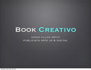 Book Creativo
                                    diego ulloa ortiz
                                publicista arte jr & digital




miércoles 10 de marzo de 2010                                  1
 