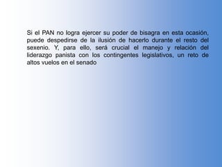 Si el PAN no logra ejercer su poder de bisagra en esta ocasión,
puede despedirse de la ilusión de hacerlo durante el resto del
sexenio. Y, para ello, será crucial el manejo y relación del
liderazgo panista con los contingentes legislativos, un reto de
altos vuelos en el senado
 