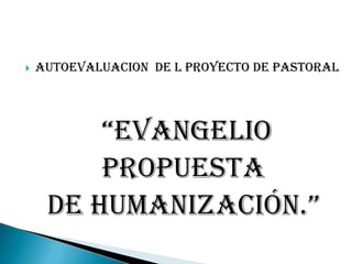    AUTOEVALUACION DE L PROYECTO De PASTORAL




         “evangelio
         propuesta
     de humanización.”
 