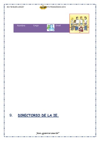 IEA “MI BUEN JESÚS”           CARPETA PEDAGÓGICA 2012




           Nombre     Cargo                    Email    Teléfono




  9.        DIRECTORIO DE LA IE.




                         Jesus, quiero ser como tú”
 