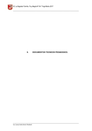 I.E. La Sagrada Familia. Fey Alegría N° 64 TingoMaría-2017
__________________________________________________________________________________________________________________
__________________________________________________________________________________________________________________
Lic. Luisa Isela Soria Pardavè
II. DOCUMENTOS TECNICOS PEDAGOGICO.
 