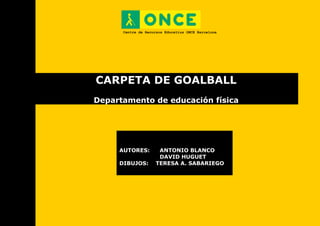 Centre de Recursos Educatius ONCE Barcelona
CARPETA DE GOALBALL
Departamento de educación física
AUTORES: ANTONIO BLANCO
DAVID HUGUET
DIBUJOS: TERESA A. SABARIEGO
 