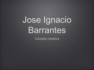 Jose Ignacio
Barrantes
Carpeta creativa
 