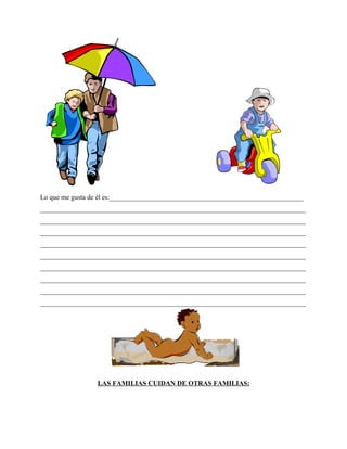 Lo que me gusta de él es:_________________________________________________________
______________________________________________________________________________
______________________________________________________________________________
______________________________________________________________________________
______________________________________________________________________________
______________________________________________________________________________
______________________________________________________________________________
______________________________________________________________________________
______________________________________________________________________________
______________________________________________________________________________




                 LAS FAMILIAS CUIDAN DE OTRAS FAMILIAS:
 