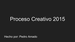 Proceso Creativo 2015
Hecho por: Pedro Amado
 