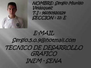 NOMBRE: Sergio Murillo
         Velásquez
         T.I : 96050920124
         SECCION : 11: E


           E-MAIL
  Sergio.5.0.9@hotmail.com
TECNICO DE DESARROLLO
          GRAFICO
       INEM - SENA
 