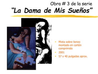 Obra # 3 de la serie
“La Dama de Mis Sueños”
 Mixta sobre lienzo
montado en cartón
comprimido
 2001
 57 x 40 pulgadas aprox.
 