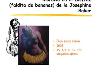 Moraiva en el Disfraz
(faldita de bananas) de la Josephine
Baker
 Óleo sobre lienzo
 2003
 45 1/4 x 35 1/8
pulgadas aprox.
 