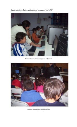 Se adjunta los trabajos realizados por los grupos “A” y”B”
Alumnos buscando nuevas leyendas en Internet.
Alumnos mirando películas por Internet
 
