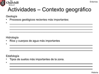 Actividades – Contexto geográfico Geología Procesos geológicos recientes más importantes:  ________________________________________________________________________________________________________________________________________________________________________________________________________________________ Hidrología Ríos y cuerpos de agua más importantes __________________________________________________________________________________________________________________________________________________________________ Edafología Tipos de suelos más importantes de la zona. __________________________________________________________________________________________________________________________________________________________________ Entornos Historia 