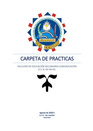 CARPETA DE PRACTICAS
FACULTAD DE EDUCACIÓN SECUNDARIA-COMUNICACIÓN
D.S. N· 03-94-ED.
agosto de 2023-I
I.S.P.P.” DEL CENTRO”
Huancayo
 