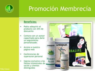 Promoción Membrecía
                 Beneficios:
                Podra adequirir el
                 producto con 25% de
                 descuento

                Contara con un asesor
                 capacitado para darle
                 un seguimiento
                 personalizado.

                Acceso a nuestra
                 pagina web

                Conferencias de
                 superacion personal

                Ingreso exclusivo a las
                 fiestas trimestrales de
                 socios y clientes
                 distinguidos
Paty Casso
 
