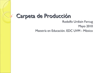 Carpeta de Producción Rodolfo Urdiain Farcug Mayo 2010 Maestría en Educación. EDC UVM - México 